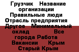 Грузчик › Название организации ­ Правильные люди › Отрасль предприятия ­ Другое › Минимальный оклад ­ 25 000 - Все города Работа » Вакансии   . Крым,Старый Крым